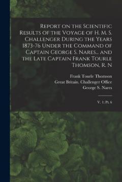 Report on the Scientific Results of the Voyage of H. M. S. Challenger During the Years 1873-76 Under the Command of Captain George S. Nares... and the Late Captain Frank Tourle Thomson, R. N: V. 1; pt. 6