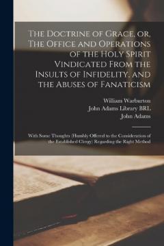 The Doctrine of Grace, or, The Office and Operations of the Holy Spirit Vindicated From the Insults of Infidelity, and the Abuses of Fanaticism: With Some Thoughts (humbly Offered to the Consideration of the Established Clergy) Regarding the Right Me
