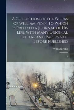 A Collection of the Works of William Penn: To Which is Prefixed a Journal of his Life, With Many Original Letters and Papers not Before Published: 1
