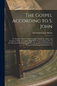 The Gospel According to S. John: Tr. From the Eleven Oldest Versions Except the Latin, and Compared With the English Bible; With Notes on Every one of the Alterations Proposed by the Five Clergymen in Their Revised Version of This Gospel, Published i