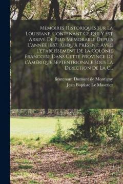 Mémoires historiques sur la Louisiane, contenant ce qui y est arrivé de plus mémorable depuis l'année 1687. jusqu'à présent; avec l'établissement de la colonie francoise dans cette province de l'Amérique Septentrionale sous la direction de la C...: 1