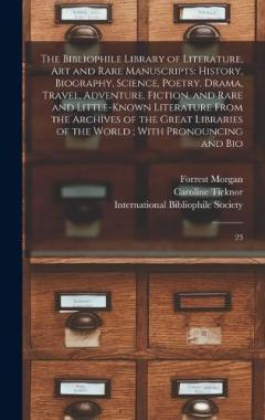 The Bibliophile Library of Literature, art and Rare Manuscripts: History, Biography, Science, Poetry, Drama, Travel, Adventure, Fiction, and Rare and Little-known Literature From the Archives of the Great Libraries of the World; With Pronouncing and