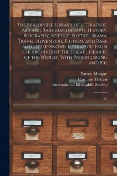 The Bibliophile Library of Literature, art and Rare Manuscripts: History, Biography, Science, Poetry, Drama, Travel, Adventure, Fiction, and Rare and Little-known Literature From the Archives of the Great Libraries of the World; With Pronouncing and