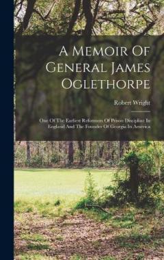 A Memoir Of General James Oglethorpe: One Of The Earliest Reformers Of Prison Discipline In England And The Founder Of Georgia In America