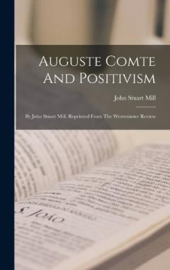 Auguste Comte And Positivism: By John Stuart Mill. Reprinted From The Westminster Review