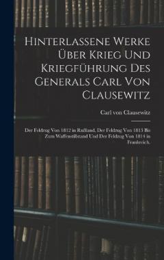 Hinterlassene Werke über Krieg und Kriegführung des Generals Carl von Clausewitz: Der Feldzug von 1812 in Rußland, der Feldzug von 1813 bis zum Waffenstillstand und der Feldzug von 1814 in Frankreich.