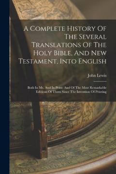 A Complete History Of The Several Translations Of The Holy Bible, And New Testament, Into English: Both In Ms. And In Print: And Of The Most Remarkable Editions Of Them Since The Invention Of Printing