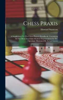 Chess Praxis: A Supplement To The Chess Player's Handbook, Containing All The Most Important Modern Improvements In The Openings, Illustrated By Actual Games