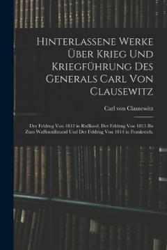 Hinterlassene Werke über Krieg und Kriegführung des Generals Carl von Clausewitz: Der Feldzug von 1812 in Rußland, der Feldzug von 1813 bis zum Waffenstillstand und der Feldzug von 1814 in Frankreich.