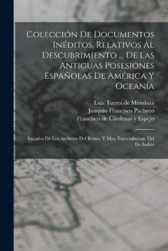 Colección De Documentos Inéditos, Relativos Al Descubrimiento ... De Las Antiguas Posesiones Españolas De América Y Oceanía: Sacados De Los Archivos Del Reino, Y Muy Especialmente Del De Indias