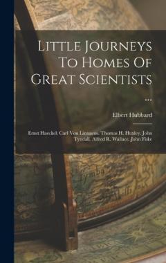 Little Journeys To Homes Of Great Scientists ...: Ernst Haeckel. Carl Von Linnaeus. Thomas H. Huxley. John Tyndall. Alfred R. Wallace. John Fiske