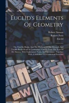 Coperta cărții Euclid's Elements Of Geometry: The First Six Books, And The Portions Of The Eleventh And Twelfth Books Read At Cambridge: Chiefly From The Text Of Dr. Simson, With Explanatory Notes And Questions: Together With A Selection Of Geometrical Exercises
