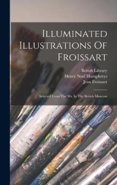 Illuminated Illustrations Of Froissart: Selected From The Ms. In The British Museum