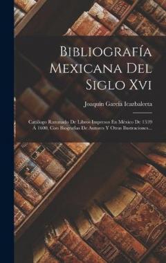 Coperta cărții Bibliografía Mexicana Del Siglo Xvi: Catálogo Razonado De Libros Impresos En México De 1539 Á 1600, Con Biografías De Autores Y Otras Ilustraciones...