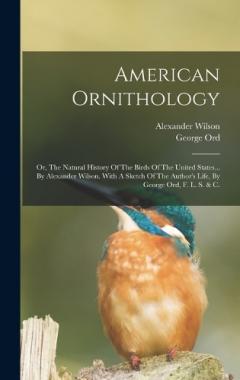 Coperta cărții American Ornithology: Or, The Natural History Of The Birds Of The United States... By Alexander Wilson. With A Sketch Of The Author's Life, By George Ord, F. L. S. & C.