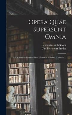 Opera Quae Supersunt Omnia: De Intellectus Emendatione. Tractatus Politicus. Epistolae...