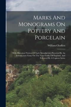 Marks And Monograms On Pottery And Porcelain: With Historical Notices Of Each Manufactory Preceded By An Introductory Essay On The Vasa Fictilia Of England, And Followed By A Copious Index