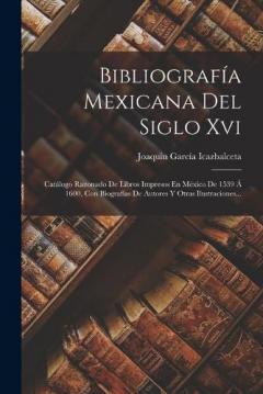 Coperta cărții Bibliografía Mexicana Del Siglo Xvi: Catálogo Razonado De Libros Impresos En México De 1539 Á 1600, Con Biografías De Autores Y Otras Ilustraciones...