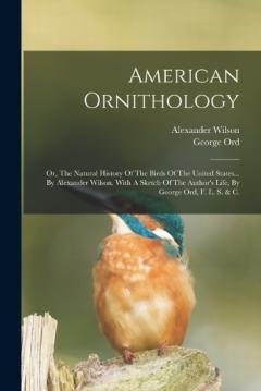 Coperta cărții American Ornithology: Or, The Natural History Of The Birds Of The United States... By Alexander Wilson. With A Sketch Of The Author's Life, By George Ord, F. L. S. & C.