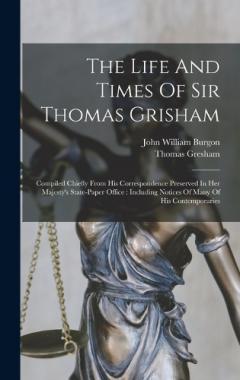 The Life And Times Of Sir Thomas Grisham: Compiled Chiefly From His Correspondence Preserved In Her Majesty's State-paper Office: Including Notices Of Many Of His Contemporaries