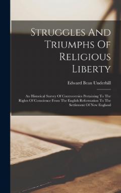 Struggles And Triumphs Of Religious Liberty: An Historical Survey Of Controversies Pertaining To The Rights Of Conscience From The English Reformation To The Settlement Of New England