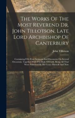 Coperta cărții The Works Of The Most Reverend Dr. John Tillotson, Late Lord Archbishop Of Canterbury: Containing Fifty Four Sermons And Discourses On Several Occasions. Together With The Rule Of Faith. Being All That Were Published By His Grace Himself And Now