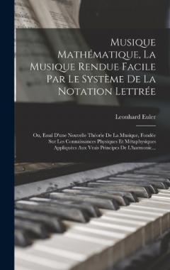 Musique Mathématique, La Musique Rendue Facile Par Le Système De La Notation Lettrée: Ou, Essal D'une Nouvelle Théorie De La Musique, Fondée Sur Les Connaissances Physiques Et Métaphysiques Appliquées Aux Vrais Principes De L'harmonic...