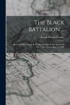 The Black Battalion ...: Speech Of Hon. Joseph B. Foraker Of Ohio In The Senate Of The United States, April 14, 1908