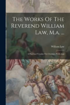 Coperta cărții The Works Of The Reverend William Law, M.a. ...: A Practical Treatise On Christian Perfection