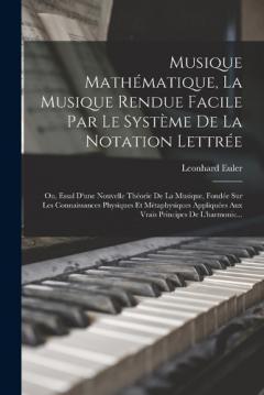 Musique Mathématique, La Musique Rendue Facile Par Le Système De La Notation Lettrée: Ou, Essal D'une Nouvelle Théorie De La Musique, Fondée Sur Les Connaissances Physiques Et Métaphysiques Appliquées Aux Vrais Principes De L'harmonic...