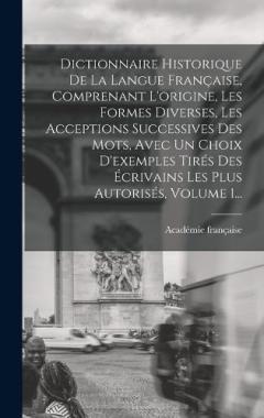 Dictionnaire Historique De La Langue Française, Comprenant L'origine, Les Formes Diverses, Les Acceptions Successives Des Mots, Avec Un Choix D'exemples Tirés Des Écrivains Les Plus Autorisés, Volume 1...