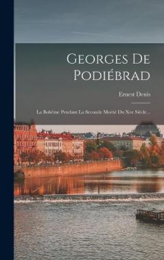 Georges De Podiébrad: La Bohême Pendant La Seconde Moitié Du Xve Siècle...