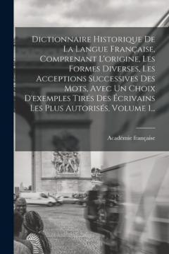 Dictionnaire Historique De La Langue Française, Comprenant L'origine, Les Formes Diverses, Les Acceptions Successives Des Mots, Avec Un Choix D'exemples Tirés Des Écrivains Les Plus Autorisés, Volume 1...