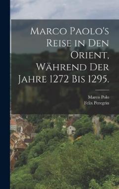 Marco Paolo's Reise in den Orient, während der Jahre 1272 bis 1295.