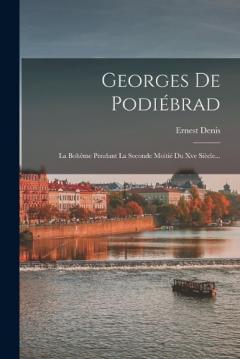 Georges De Podiébrad: La Bohême Pendant La Seconde Moitié Du Xve Siècle...
