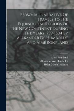 Personal Narrative Of Travels To The Equinoctial Regions Of The New Continent During The Years 1799-1804 By Alexander De Humboldt And Aimé Bonpland
