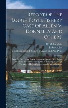 Coperta cărții Report Of The Lough Foyle Fishery Case Of Allen V. Donnelly And Others,: Tried At The Tyrone Spring Assizes At Omagh, 1856 Before The Hon. Baron Pennefather And A Special Jury: Joseph Turnley, ... Herbert Lloyd, ... And Charles Pearson,