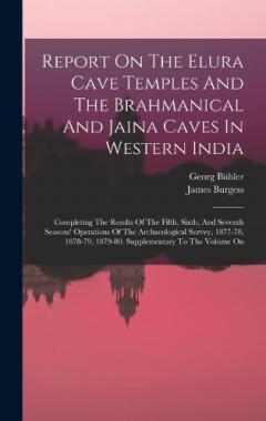 Coperta cărții Report On The Elura Cave Temples And The Brahmanical And Jaina Caves In Western India: Completing The Results Of The Fifth, Sixth, And Seventh Seasons' Operations Of The Archaeological Survey, 1877-78, 1878-79, 1879-80. Supplementary To The Volume On