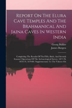 Coperta cărții Report On The Elura Cave Temples And The Brahmanical And Jaina Caves In Western India: Completing The Results Of The Fifth, Sixth, And Seventh Seasons' Operations Of The Archaeological Survey, 1877-78, 1878-79, 1879-80. Supplementary To The Volume On