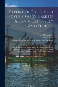 Coperta cărții Report Of The Lough Foyle Fishery Case Of Allen V. Donnelly And Others,: Tried At The Tyrone Spring Assizes At Omagh, 1856 Before The Hon. Baron Pennefather And A Special Jury: Joseph Turnley, ... Herbert Lloyd, ... And Charles Pearson,