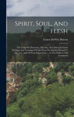 Spirit, Soul, And Flesh: The Usage Of [pneuma], [psyche], And [sarx] In Greek Writings And Translated Works From The Earliest Period To 225 A.d., And Of Their Equivalents ... In The Hebrew Old Testament