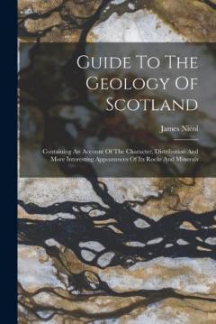 Coperta cărții Guide To The Geology Of Scotland: Containing An Account Of The Character, Distribution And More Interesting Appearances Of Its Rocks And Minerals