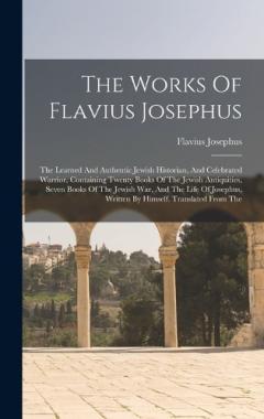 The Works Of Flavius Josephus: The Learned And Authentic Jewish Historian, And Celebrated Warrior, Containing Twenty Books Of The Jewish Antiquities, Seven Books Of The Jewish War, And The Life Of Josephus, Written By Himself. Translated From The