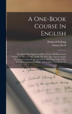 A One-book Course In English: In Which The Pupil Is Led By A Series Of Observation Lessons To Discover And Apply The Principles That Underlie The Construction Of The Sentence, And That Control The Use Of Grammatical Forms. A Complete Text-book On