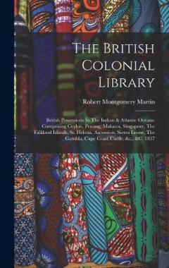 The British Colonial Library: British Possessions In The Indian & Atlantic Oceans: Comprising Ceylon, Penang, Malacca, Singapore, The Falkland Islands, St. Helena, Ascension, Sierra Leone, The Gambla, Cape Coast Castle, &c., &c. 1837