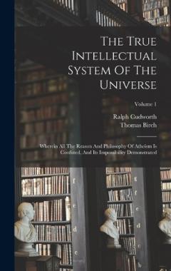 Coperta cărții The True Intellectual System Of The Universe: Wherein All The Reason And Philosophy Of Atheism Is Confuted, And Its Impossibility Demonstrated; Volume 1