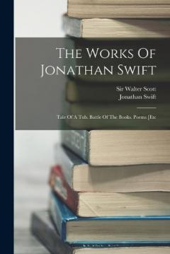 The Works Of Jonathan Swift: Tale Of A Tub. Battle Of The Books. Poems [etc