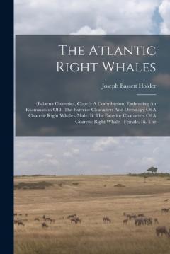 The Atlantic Right Whales: (balaena Cisarctica, Cope.): A Contribution, Embracing An Examination Of I. The Exterior Characters And Osteology Of A Cisarctic Right Whale - Male. Ii. The Exterior Characters Of A Cisarctic Right Whale - Female. Iii. The