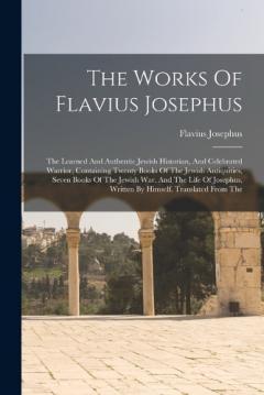 The Works Of Flavius Josephus: The Learned And Authentic Jewish Historian, And Celebrated Warrior, Containing Twenty Books Of The Jewish Antiquities, Seven Books Of The Jewish War, And The Life Of Josephus, Written By Himself. Translated From The