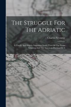 The Struggle For The Adriatic: A Timely And Hightly Important Inside View Of The Fiume Situation And The American Position On It